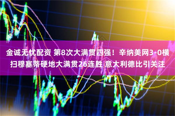 金诚无忧配资 第8次大满贯四强！辛纳美网3-0横扫穆塞蒂硬地大满贯26连胜 意大利德比引关注