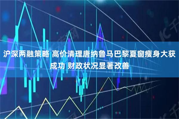 沪深两融策略 高价清理唐纳鲁马巴黎夏窗瘦身大获成功 财政状况显著改善