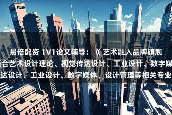易倍配资 1V1论文辅导：《 艺术融入品牌旗舰店的设计方法研究 》，适合艺术设计理论、视觉传达设计、工业设计、数字媒体、设计管理等相关专业