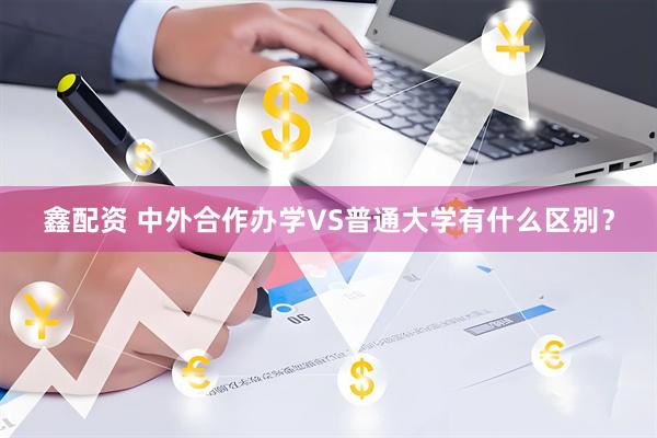 鑫配资 中外合作办学VS普通大学有什么区别？