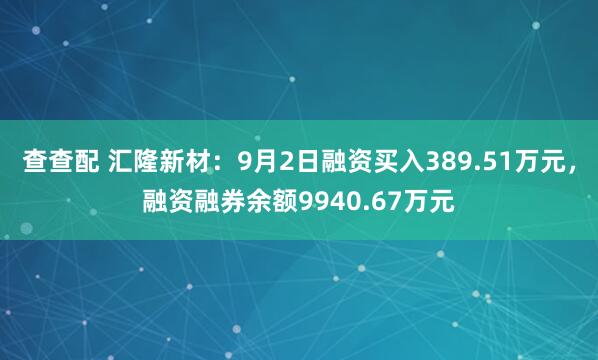 查查配 汇隆新材：9月2日融资买入389.51万元，融资融券余额9940.67万元
