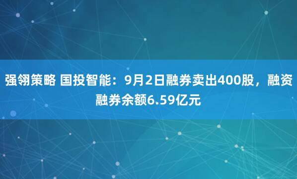 强翎策略 国投智能：9月2日融券卖出400股，融资融券余额6.59亿元