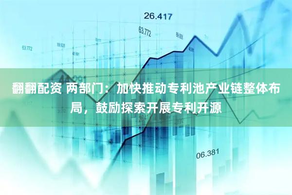 翻翻配资 两部门：加快推动专利池产业链整体布局，鼓励探索开展专利开源