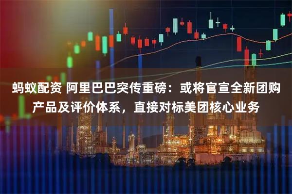 蚂蚁配资 阿里巴巴突传重磅：或将官宣全新团购产品及评价体系，直接对标美团核心业务