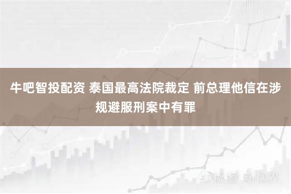 牛吧智投配资 泰国最高法院裁定 前总理他信在涉规避服刑案中有罪