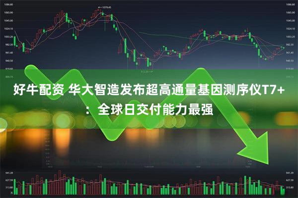 好牛配资 华大智造发布超高通量基因测序仪T7+：全球日交付能力最强