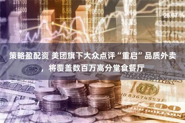 策略盈配资 美团旗下大众点评“重启”品质外卖，将覆盖数百万高分堂食餐厅