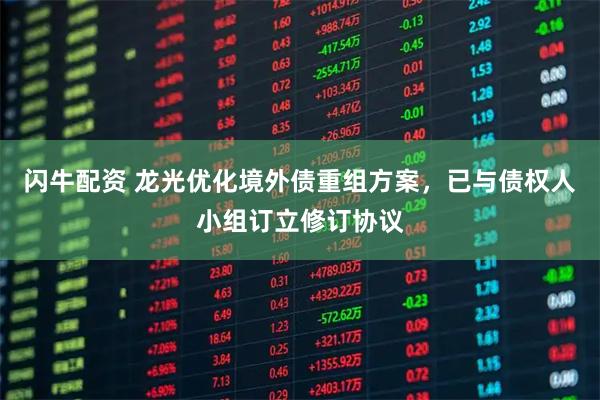 闪牛配资 龙光优化境外债重组方案，已与债权人小组订立修订协议