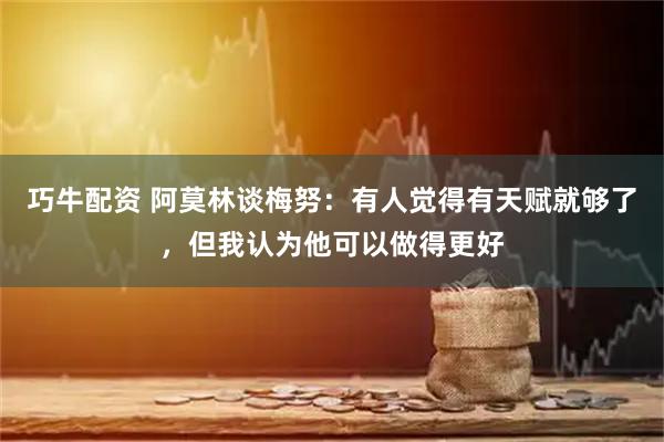 巧牛配资 阿莫林谈梅努：有人觉得有天赋就够了，但我认为他可以做得更好