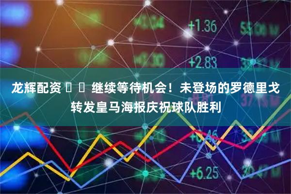 龙辉配资 ⌛️继续等待机会！未登场的罗德里戈转发皇马海报庆祝球队胜利