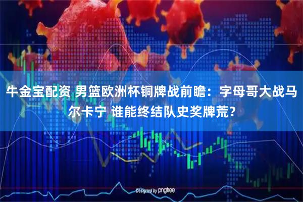 牛金宝配资 男篮欧洲杯铜牌战前瞻：字母哥大战马尔卡宁 谁能终结队史奖牌荒？
