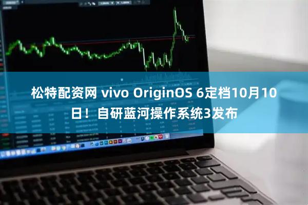 松特配资网 vivo OriginOS 6定档10月10日！自研蓝河操作系统3发布