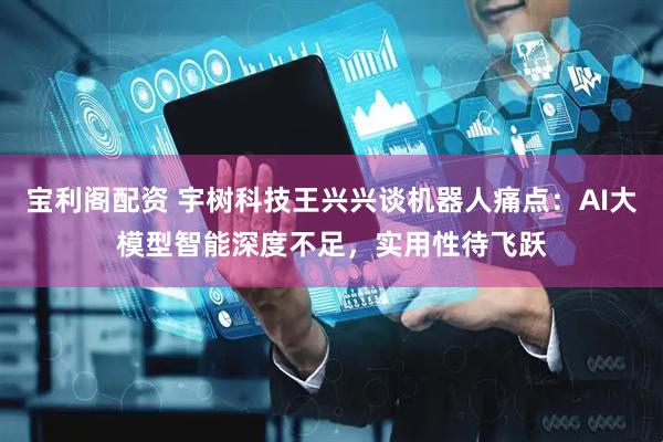 宝利阁配资 宇树科技王兴兴谈机器人痛点：AI大模型智能深度不足，实用性待飞跃
