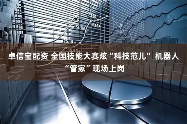 卓信宝配资 全国技能大赛炫“科技范儿” 机器人“管家”现场上岗