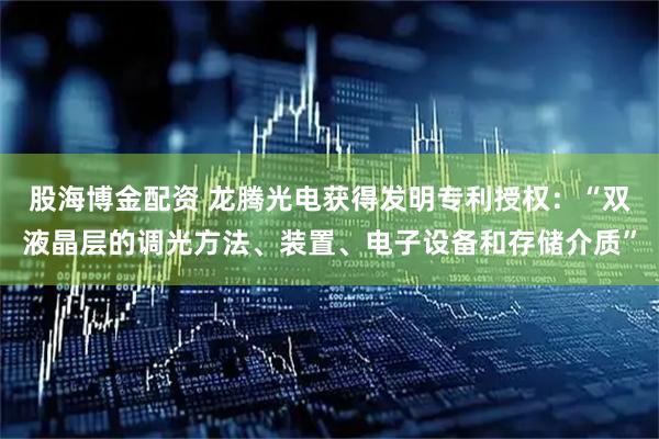 股海博金配资 龙腾光电获得发明专利授权：“双液晶层的调光方法、装置、电子设备和存储介质”