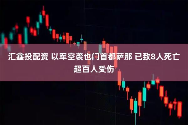 汇鑫投配资 以军空袭也门首都萨那 已致8人死亡超百人受伤