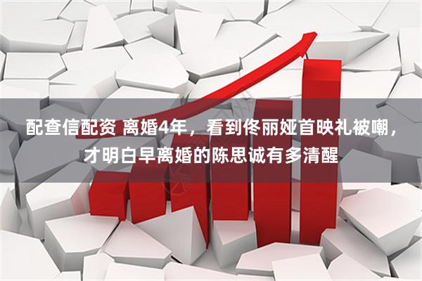 配查信配资 离婚4年，看到佟丽娅首映礼被嘲，才明白早离婚的陈思诚有多清醒