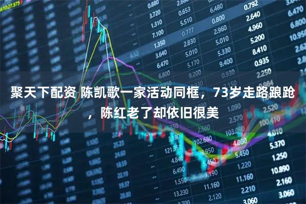 聚天下配资 陈凯歌一家活动同框，73岁走路踉跄，陈红老了却依旧很美