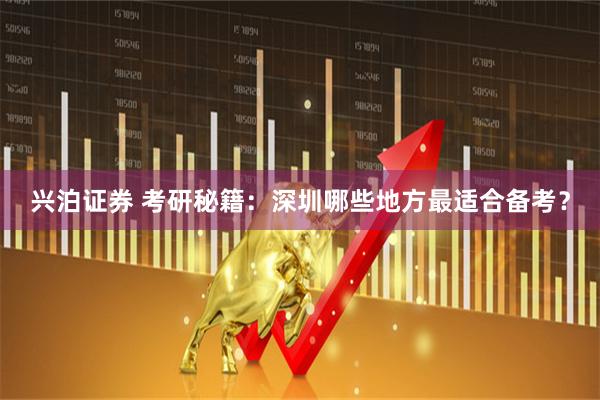 兴泊证券 考研秘籍：深圳哪些地方最适合备考？