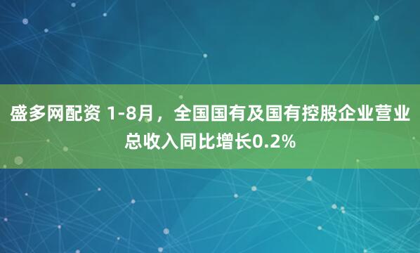 盛多网配资 1-8月，全国国有及国有控股企业营业总收入同比增长0.2%
