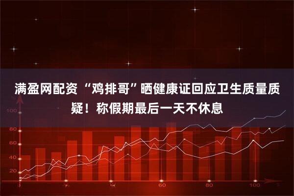 满盈网配资 “鸡排哥”晒健康证回应卫生质量质疑！称假期最后一天不休息