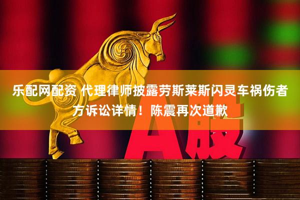 乐配网配资 代理律师披露劳斯莱斯闪灵车祸伤者方诉讼详情！陈震再次道歉