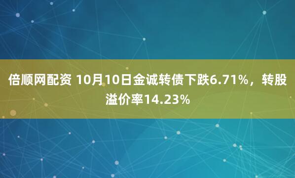 倍顺网配资 10月10日金诚转债下跌6.71%，转股溢价率14.23%