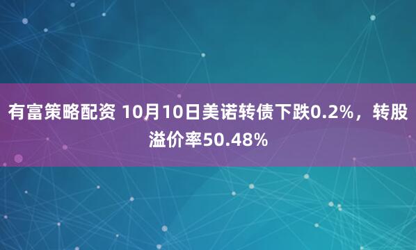 有富策略配资 10月10日美诺转债下跌0.2%，转股溢价率50.48%