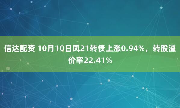 信达配资 10月10日凤21转债上涨0.94%，转股溢价率22.41%