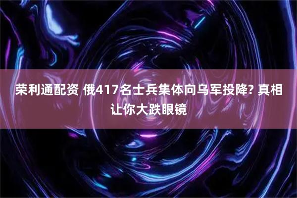 荣利通配资 俄417名士兵集体向乌军投降? 真相让你大跌眼镜