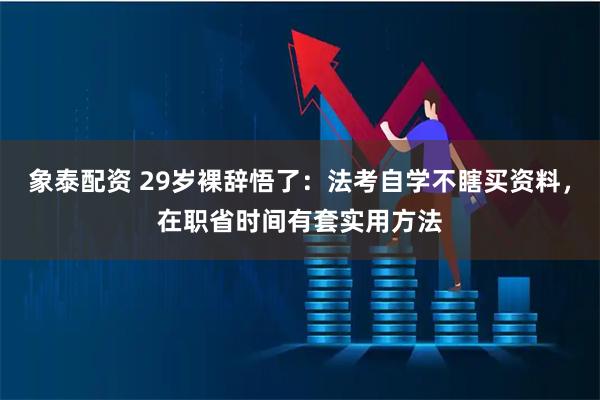 象泰配资 29岁裸辞悟了：法考自学不瞎买资料，在职省时间有套实用方法