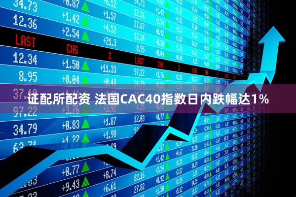 证配所配资 法国CAC40指数日内跌幅达1%