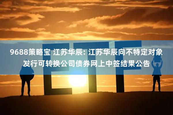 9688策略宝 江苏华辰: 江苏华辰向不特定对象发行可转换公司债券网上中签结果公告