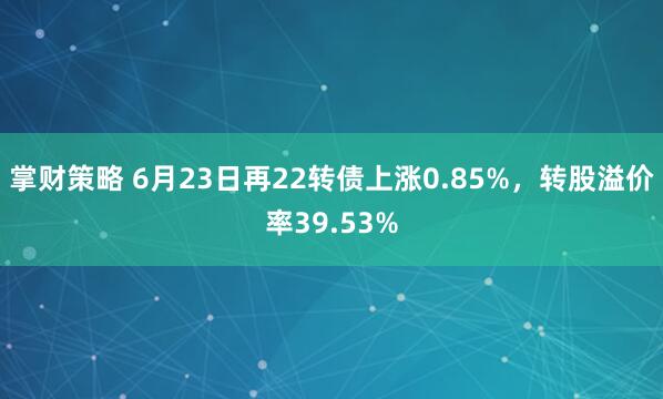 掌财策略 6月23日再22转债上涨0.85%,转股溢价率39.53%