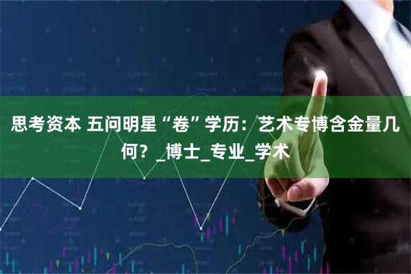 思考资本 五问明星“卷”学历:艺术专博含金量几何?_博士_专业_学术