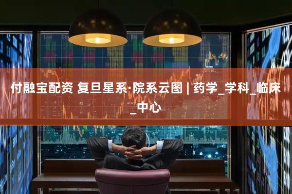 付融宝配资 复旦星系·院系云图 | 药学_学科_临床_中心