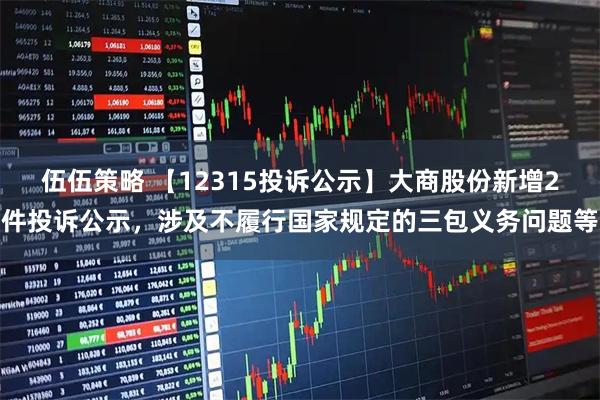 伍伍策略 【12315投诉公示】大商股份新增2件投诉公示,涉及不履行国家规定的三包义务问题等