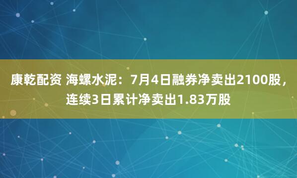 康乾配资 海螺水泥:7月4日融券净卖出2100股,连续3日累计净卖出1.83万股