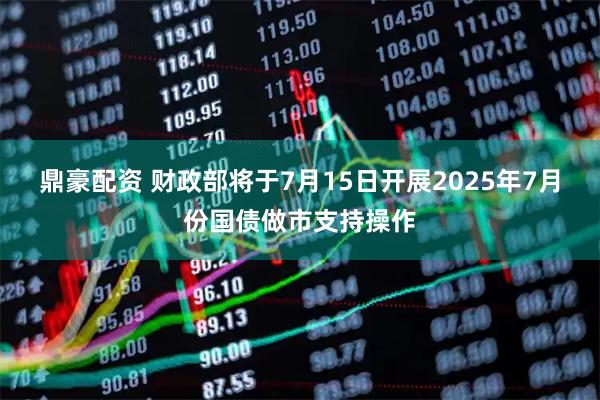 鼎豪配资 财政部将于7月15日开展2025年7月份国债做市支持操作