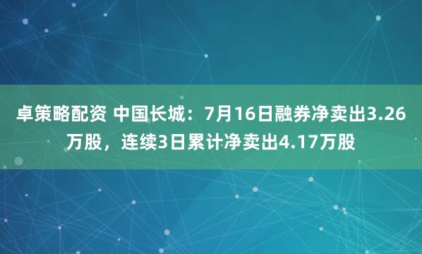 卓策略配资 中国长城:7月16日融券净卖出3.26万股,连续3日累计净卖出4.17万股
