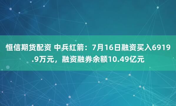 恒信期货配资 中兵红箭:7月16日融资买入6919.9万元,融资融券余额10.49亿元