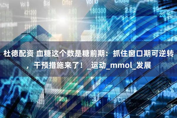 杜德配资 血糖这个数是糖前期:抓住窗口期可逆转,干预措施来了!_运动_mmol_发展