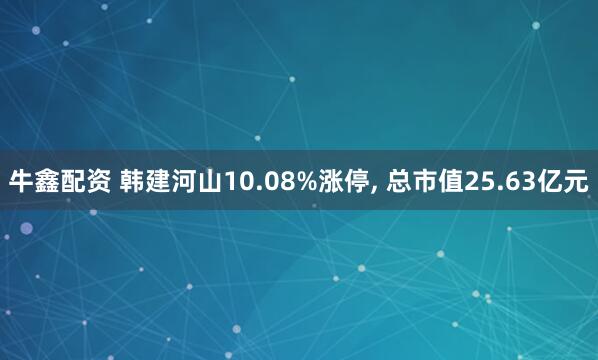 牛鑫配资 韩建河山10.08%涨停, 总市值25.63亿元