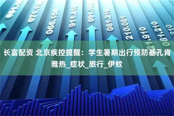 长富配资 北京疾控提醒：学生暑期出行预防基孔肯雅热_症状_旅行_伊蚊