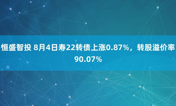 恒盛智投 8月4日寿22转债上涨0.87%，转股溢价率90.07%