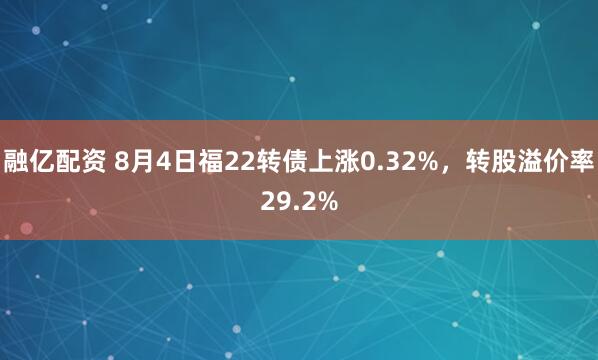 融亿配资 8月4日福22转债上涨0.32%，转股溢价率29.2%
