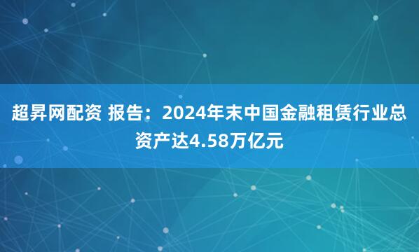 超昇网配资 报告：2024年末中国金融租赁行业总资产达4.58万亿元
