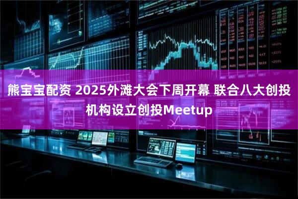 熊宝宝配资 2025外滩大会下周开幕 联合八大创投机构设立创投Meetup