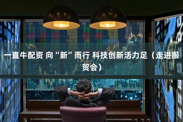 一直牛配资 向“新”而行 科技创新活力足（走进服贸会）