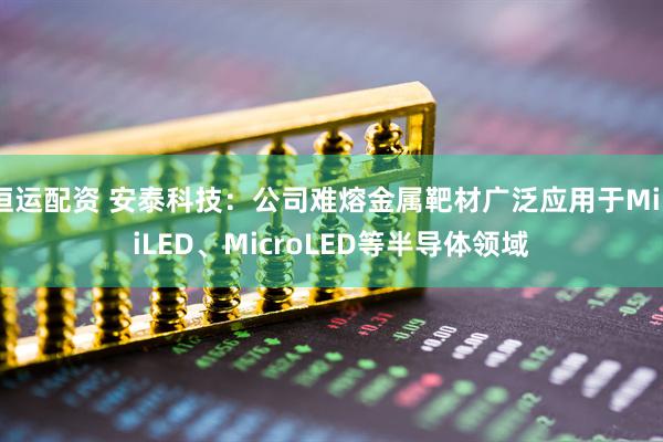 恒运配资 安泰科技：公司难熔金属靶材广泛应用于MiniLED、MicroLED等半导体领域